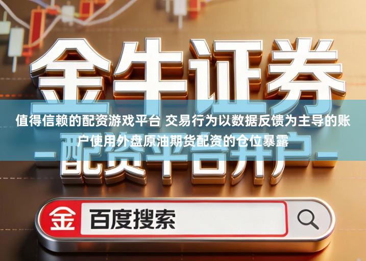 值得信赖的配资游戏平台 交易行为以数据反馈为主导的账户使用外盘原油期货配资的仓位暴露