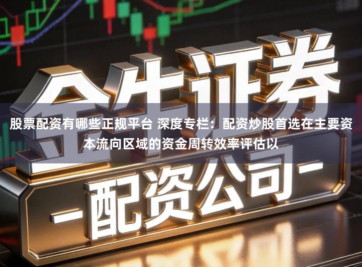 股票配资有哪些正规平台 深度专栏：配资炒股首选在主要资本流向区域的资金周转效率评估以