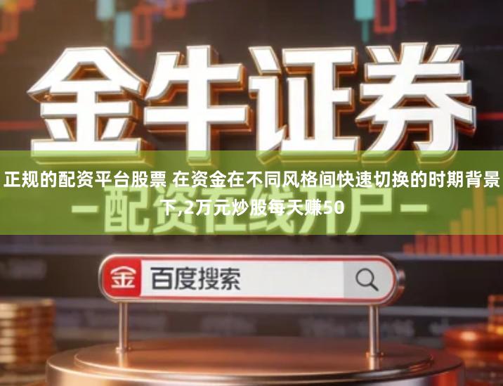 正规的配资平台股票 在资金在不同风格间快速切换的时期背景下,2万元炒股每天赚50