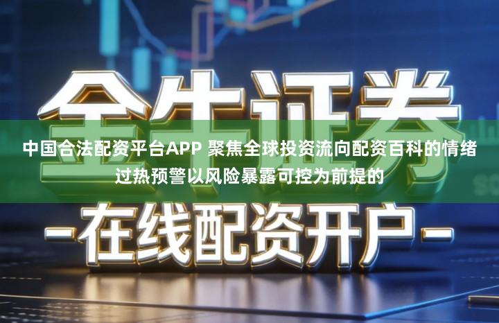 中国合法配资平台APP 聚焦全球投资流向配资百科的情绪过热预警以风险暴露可控为前提的