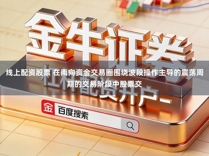 线上配资股票 在南向资金交易圈围绕波段操作主导的震荡周期的交易阶段中股票交