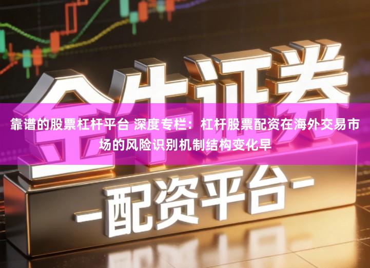 靠谱的股票杠杆平台 深度专栏：杠杆股票配资在海外交易市场的风险识别机制结构变化早