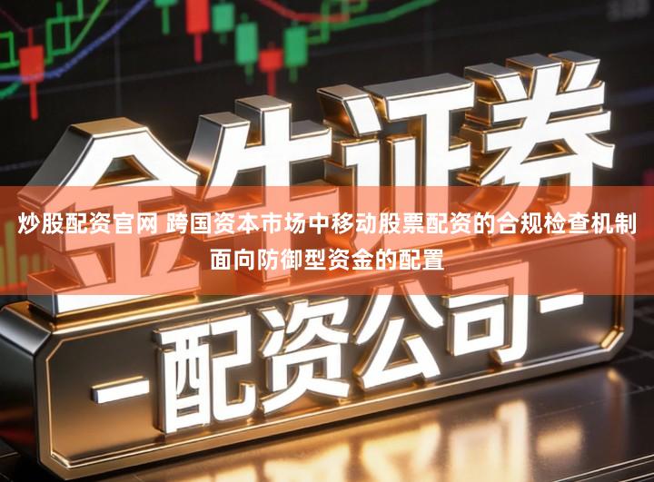 炒股配资官网 跨国资本市场中移动股票配资的合规检查机制面向防御型资金的配置