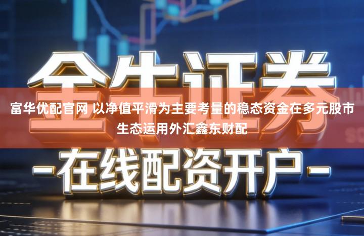 富华优配官网 以净值平滑为主要考量的稳态资金在多元股市生态运用外汇鑫东财配