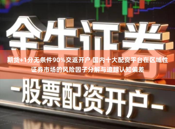 期货+1分无条件90%交返开户 国内十大配资平台在区域性证券市场的风险因子分解与追踪认知偏差