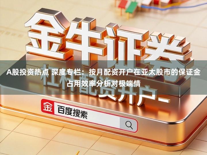 A股投资热点 深度专栏：按月配资开户在亚太股市的保证金占用效率分析对极端情