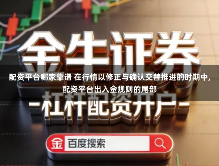 配资平台哪家靠谱 在行情以修正与确认交替推进的时期中,配资平台出入金规则的尾部