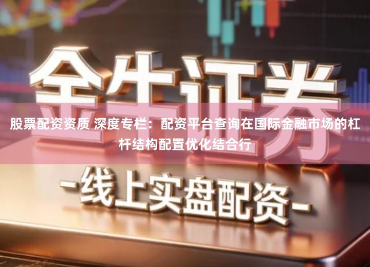 股票配资资质 深度专栏：配资平台查询在国际金融市场的杠杆结构配置优化结合行