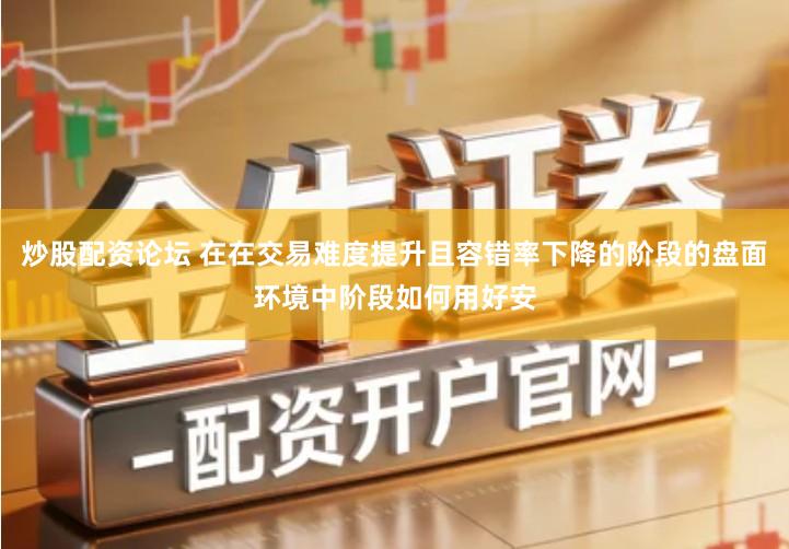 炒股配资论坛 在在交易难度提升且容错率下降的阶段的盘面环境中阶段如何用好安