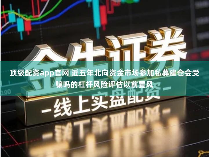 顶级配资app官网 近五年北向资金市场参加私募建仓会受骗吗的杠杆风险评估以前置风