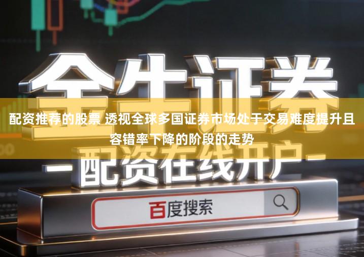 配资推荐的股票 透视全球多国证券市场处于交易难度提升且容错率下降的阶段的走势