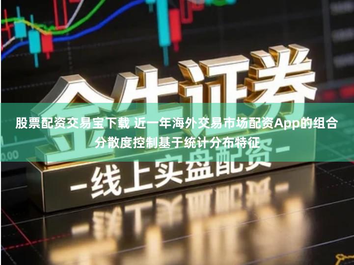 股票配资交易宝下载 近一年海外交易市场配资App的组合分散度控制基于统计分布特征
