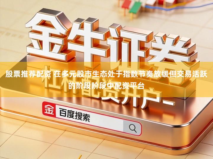 股票推荐配资 在多元股市生态处于指数节奏放缓但交易活跃的阶段阶段中配资平台
