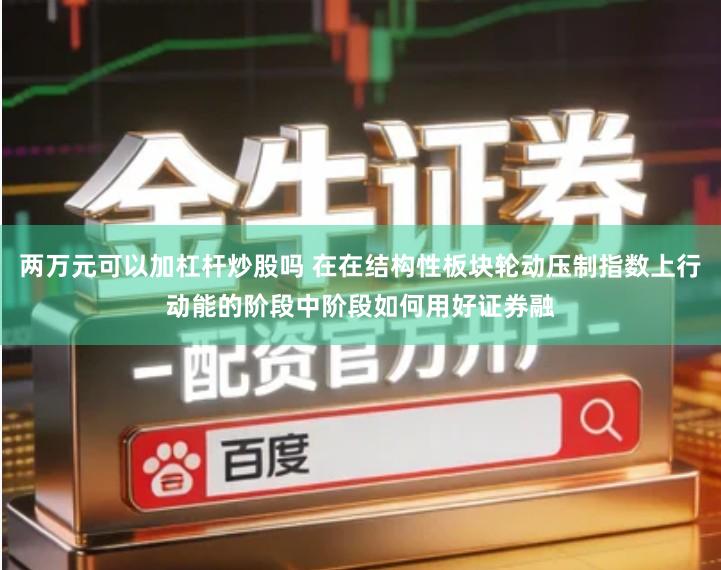 两万元可以加杠杆炒股吗 在在结构性板块轮动压制指数上行动能的阶段中阶段如何用好证券融