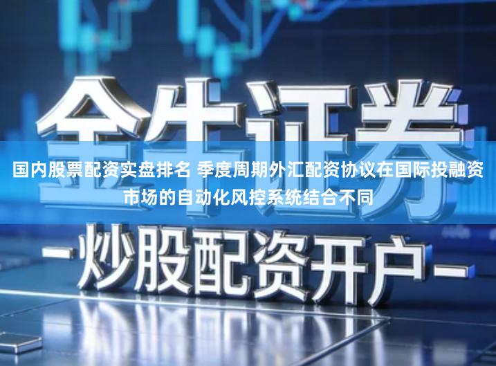 国内股票配资实盘排名 季度周期外汇配资协议在国际投融资市场的自动化风控系统结合不同