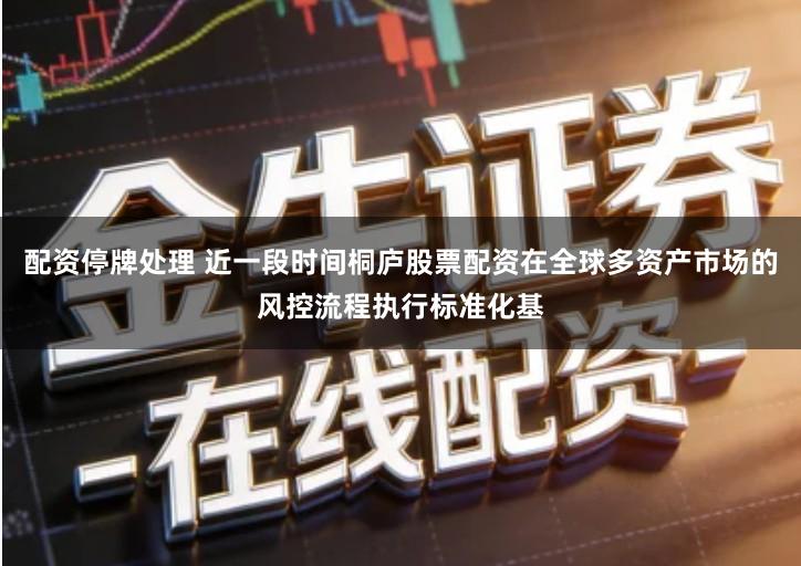 配资停牌处理 近一段时间桐庐股票配资在全球多资产市场的风控流程执行标准化基