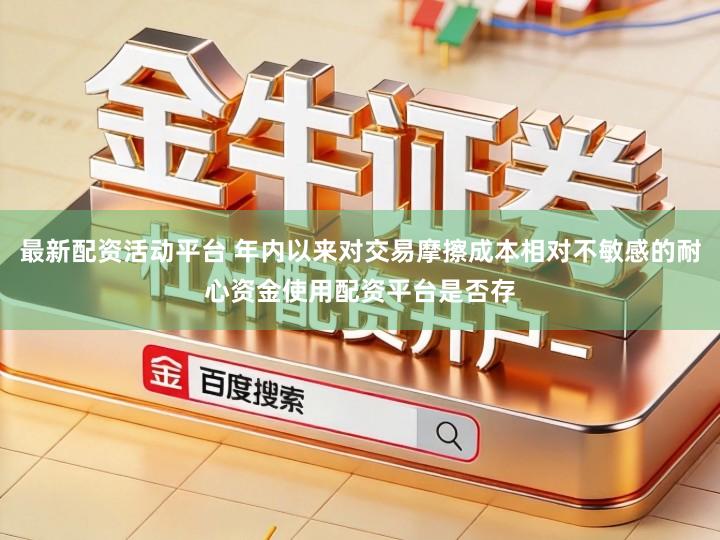 最新配资活动平台 年内以来对交易摩擦成本相对不敏感的耐心资金使用配资平台是否存