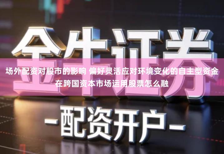 场外配资对股市的影响 偏好灵活应对环境变化的自主型资金在跨国资本市场运用股票怎么融