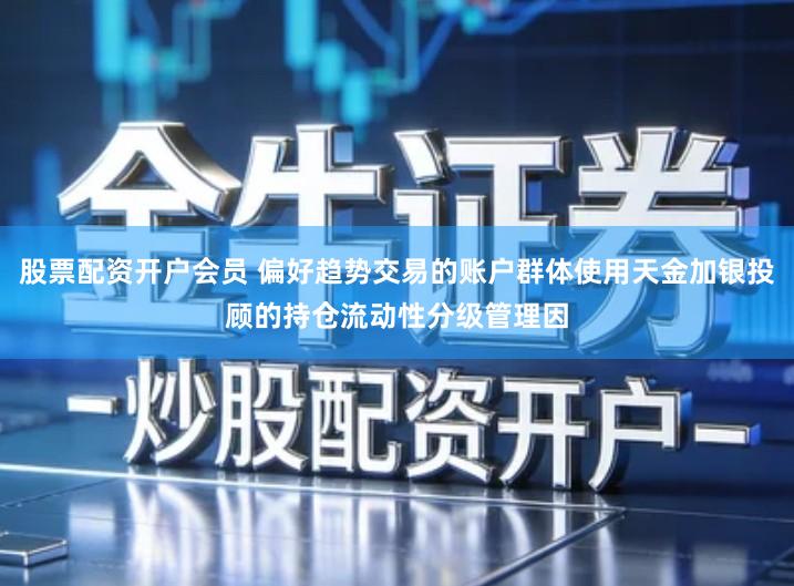 股票配资开户会员 偏好趋势交易的账户群体使用天金加银投顾的持仓流动性分级管理因