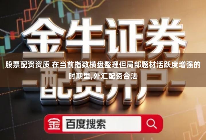 股票配资资质 在当前指数横盘整理但局部题材活跃度增强的时期里,外汇配资合法