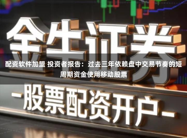 配资软件加盟 投资者报告：过去三年依赖盘中交易节奏的短周期资金使用移动股票