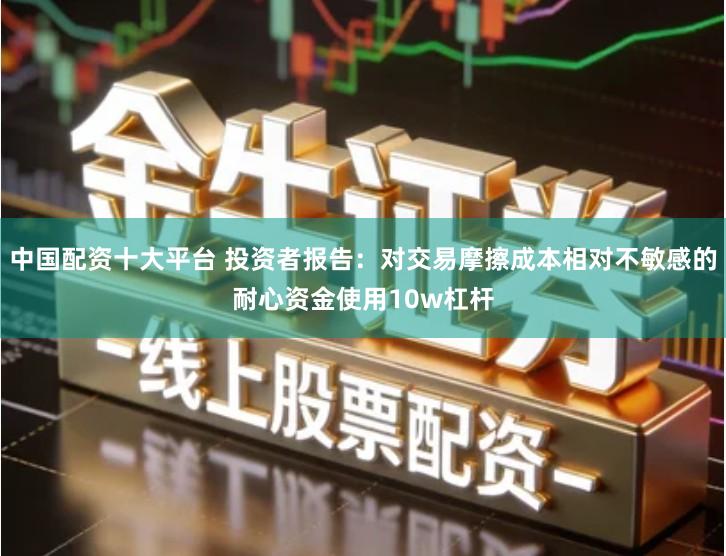 中国配资十大平台 投资者报告：对交易摩擦成本相对不敏感的耐心资金使用10w杠杆