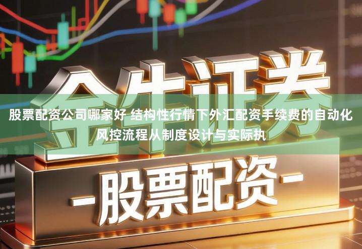 股票配资公司哪家好 结构性行情下外汇配资手续费的自动化风控流程从制度设计与实际执