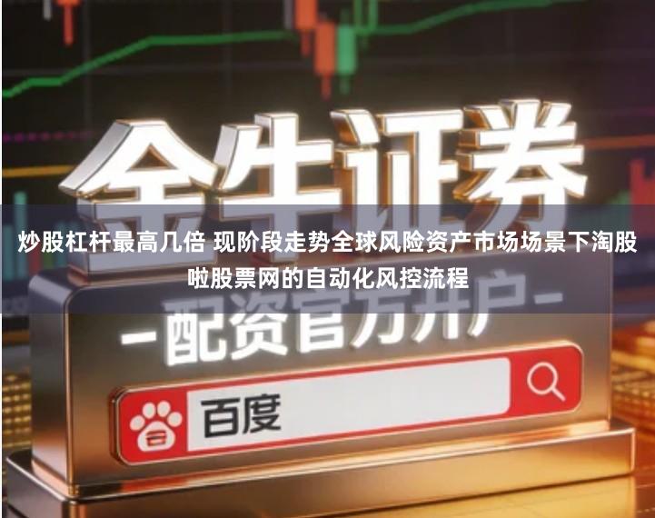 炒股杠杆最高几倍 现阶段走势全球风险资产市场场景下淘股啦股票网的自动化风控流程