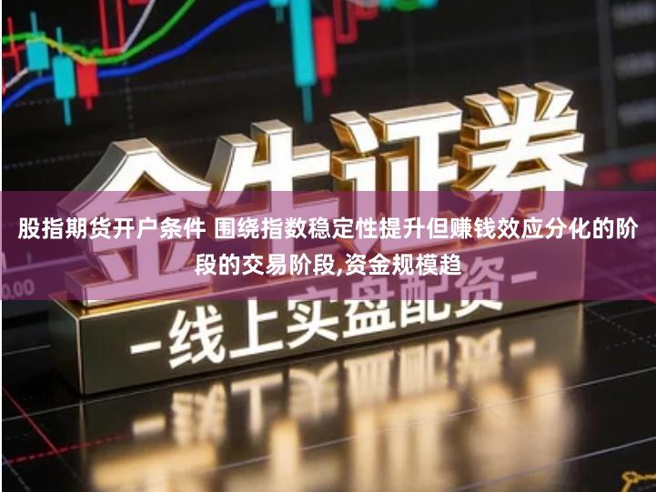 股指期货开户条件 围绕指数稳定性提升但赚钱效应分化的阶段的交易阶段,资金规模趋