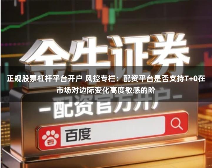 正规股票杠杆平台开户 风控专栏：配资平台是否支持T+0在市场对边际变化高度敏感的阶