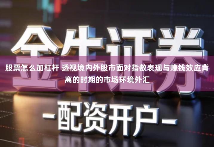 股票怎么加杠杆 透视境内外股市面对指数表现与赚钱效应背离的时期的市场环境外汇