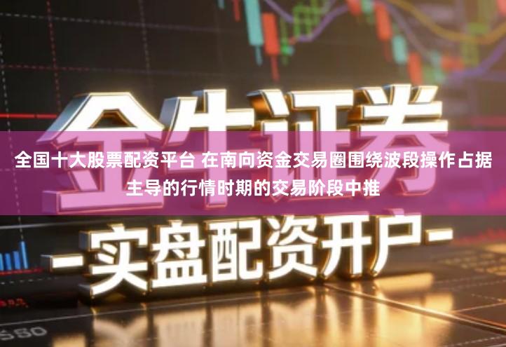 全国十大股票配资平台 在南向资金交易圈围绕波段操作占据主导的行情时期的交易阶段中推