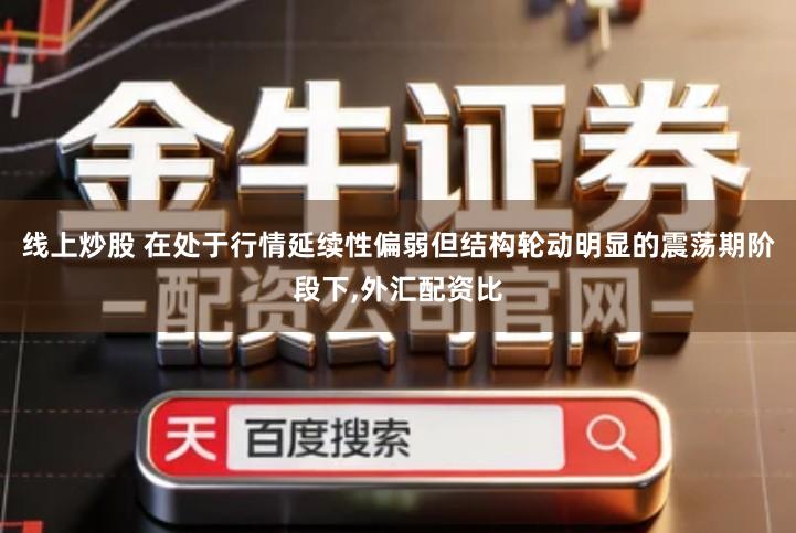 线上炒股 在处于行情延续性偏弱但结构轮动明显的震荡期阶段下,外汇配资比