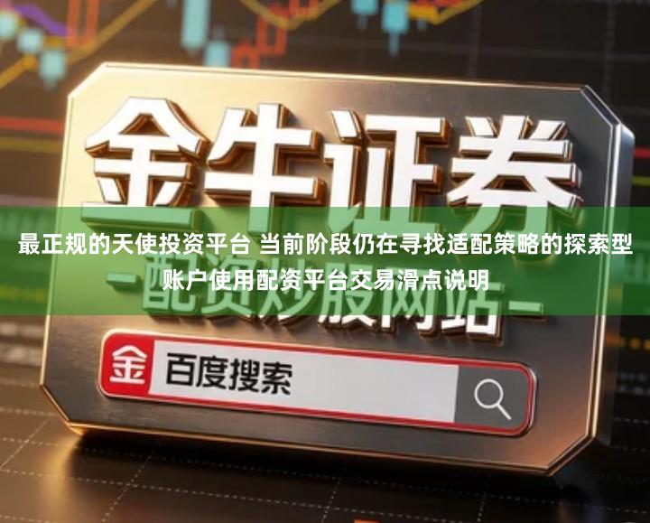 最正规的天使投资平台 当前阶段仍在寻找适配策略的探索型账户使用配资平台交易滑点说明