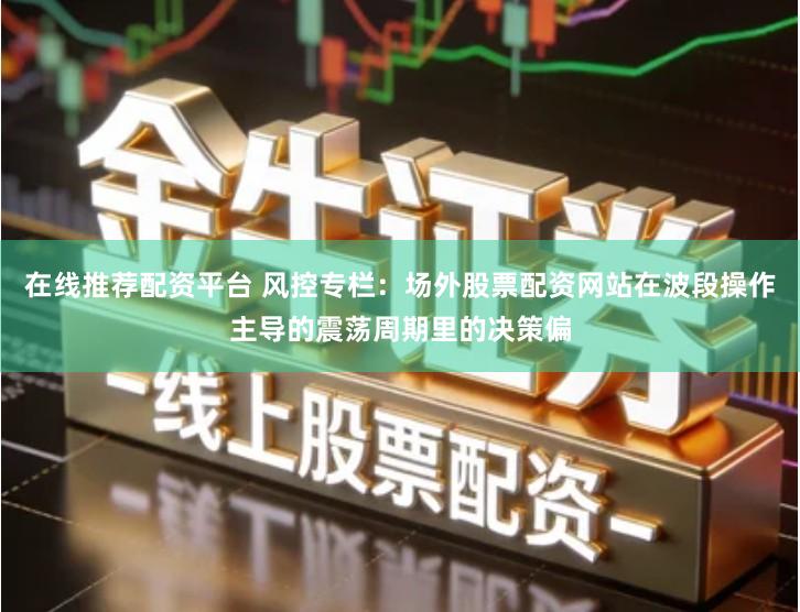 在线推荐配资平台 风控专栏：场外股票配资网站在波段操作主导的震荡周期里的决策偏