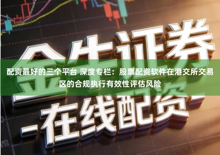 配资最好的三个平台 深度专栏：股票配资软件在港交所交易区的合规执行有效性评估风险