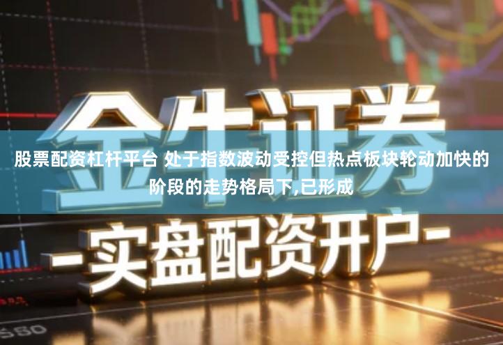 股票配资杠杆平台 处于指数波动受控但热点板块轮动加快的阶段的走势格局下,已形成