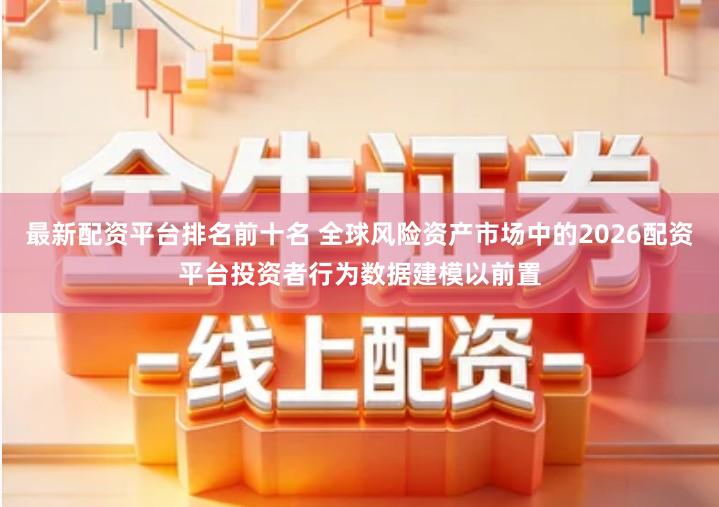 最新配资平台排名前十名 全球风险资产市场中的2026配资平台投资者行为数据建模以前置