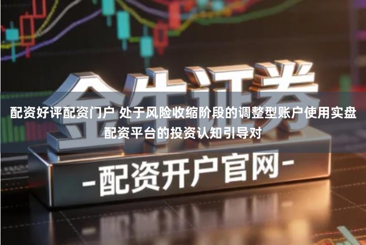 配资好评配资门户 处于风险收缩阶段的调整型账户使用实盘配资平台的投资认知引导对