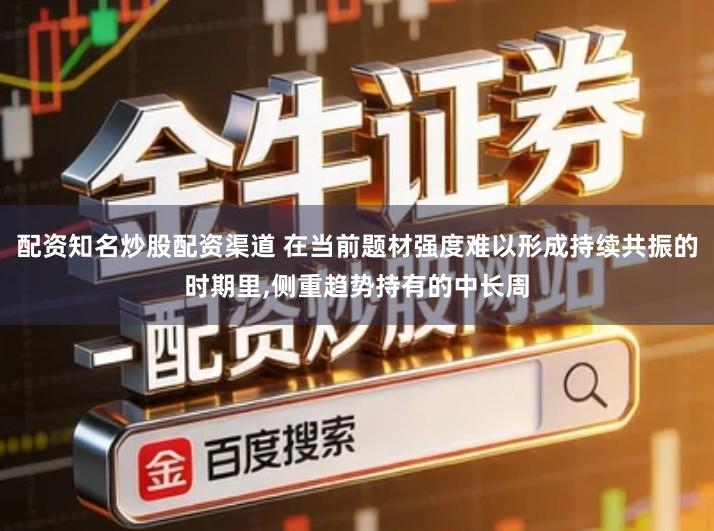 配资知名炒股配资渠道 在当前题材强度难以形成持续共振的时期里,侧重趋势持有的中长周