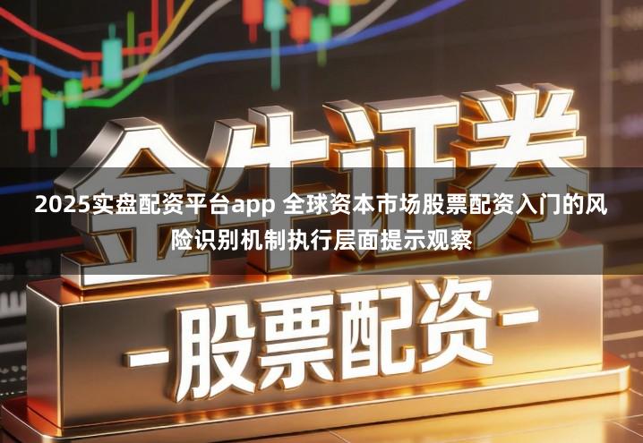 2025实盘配资平台app 全球资本市场股票配资入门的风险识别机制执行层面提示观察