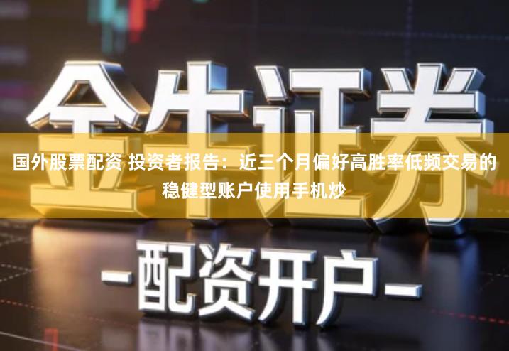 国外股票配资 投资者报告：近三个月偏好高胜率低频交易的稳健型账户使用手机炒