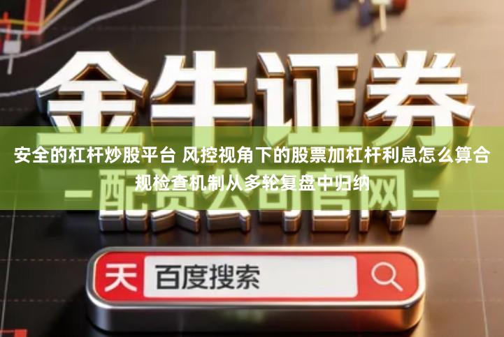 安全的杠杆炒股平台 风控视角下的股票加杠杆利息怎么算合规检查机制从多轮复盘中归纳