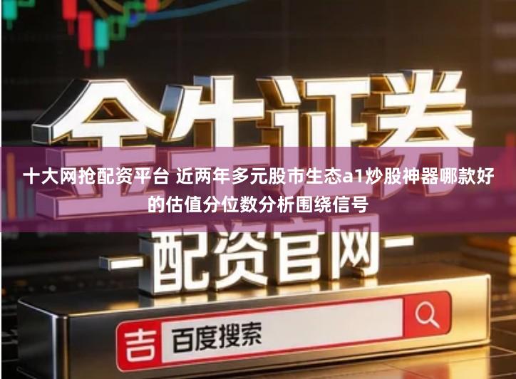 十大网抢配资平台 近两年多元股市生态a1炒股神器哪款好的估值分位数分析围绕信号