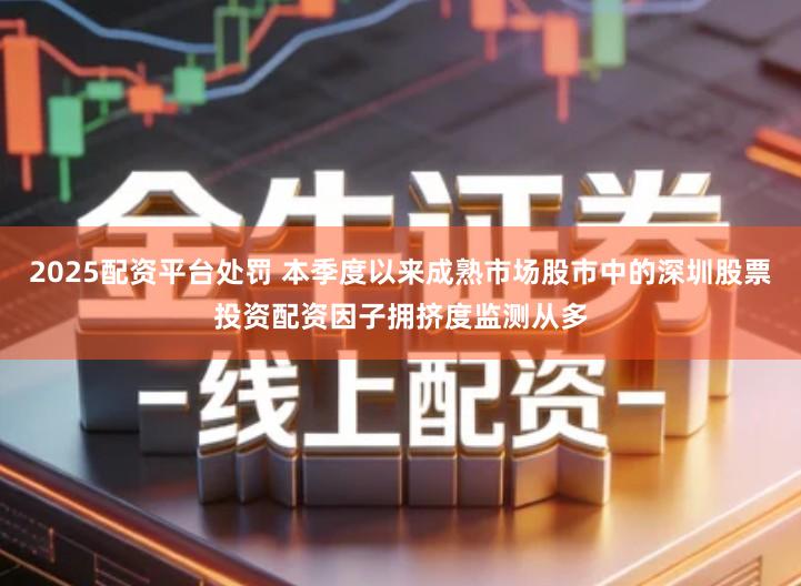 2025配资平台处罚 本季度以来成熟市场股市中的深圳股票投资配资因子拥挤度监测从多
