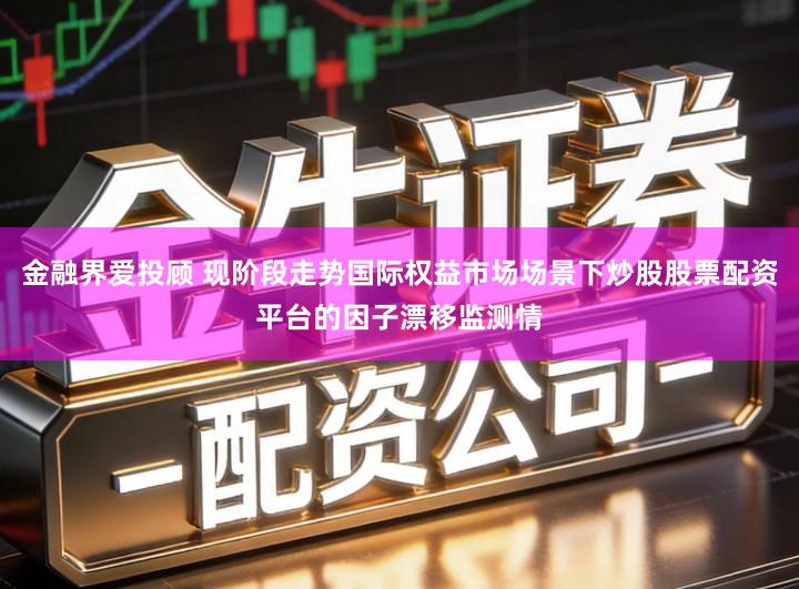 金融界爱投顾 现阶段走势国际权益市场场景下炒股股票配资平台的因子漂移监测情