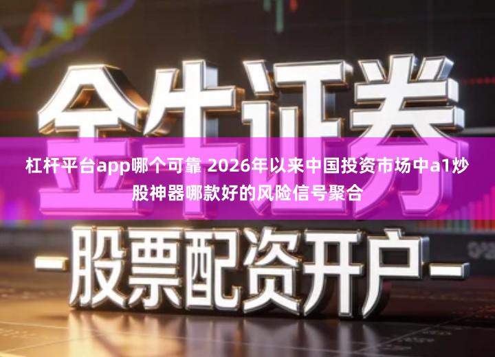 杠杆平台app哪个可靠 2026年以来中国投资市场中a1炒股神器哪款好的风险信号聚合