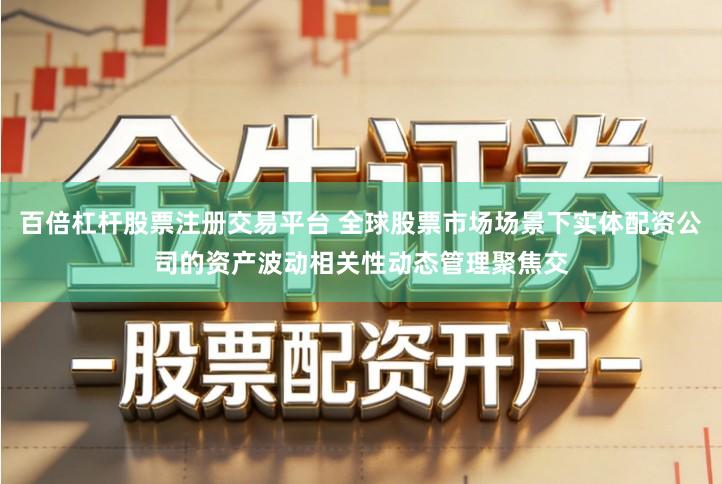 百倍杠杆股票注册交易平台 全球股票市场场景下实体配资公司的资产波动相关性动态管理聚焦交