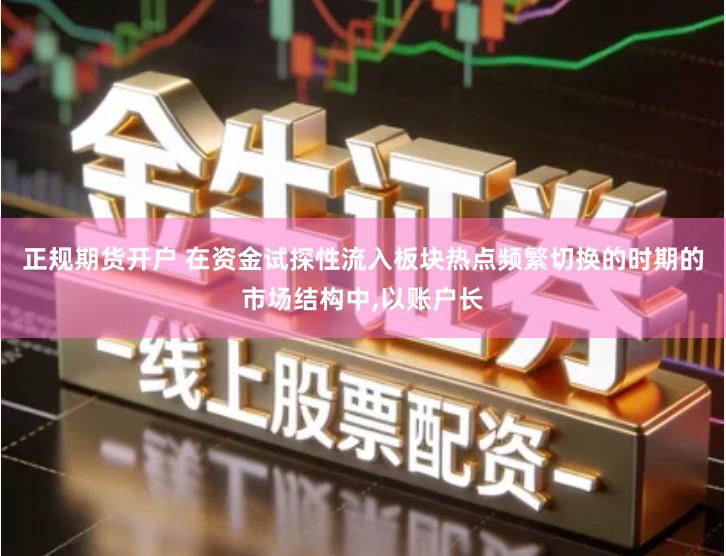 正规期货开户 在资金试探性流入板块热点频繁切换的时期的市场结构中,以账户长