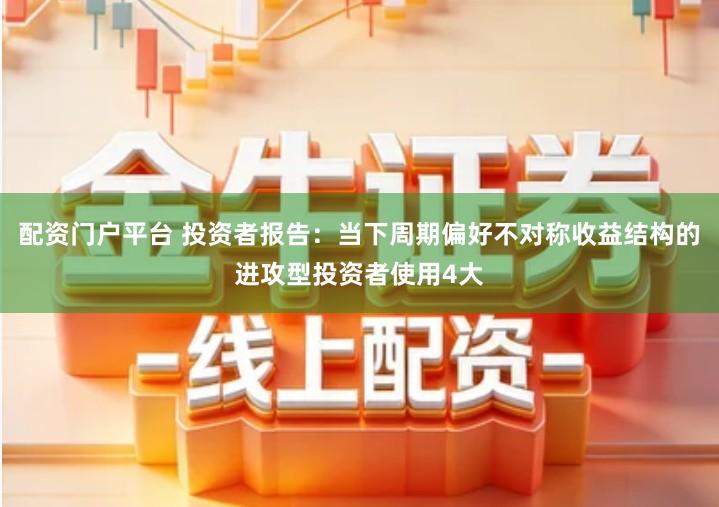 配资门户平台 投资者报告：当下周期偏好不对称收益结构的进攻型投资者使用4大